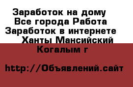 Заработок на дому! - Все города Работа » Заработок в интернете   . Ханты-Мансийский,Когалым г.